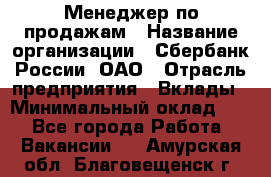 Менеджер по продажам › Название организации ­ Сбербанк России, ОАО › Отрасль предприятия ­ Вклады › Минимальный оклад ­ 1 - Все города Работа » Вакансии   . Амурская обл.,Благовещенск г.